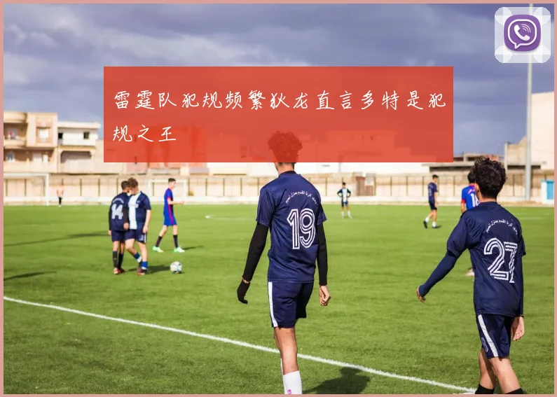 雷霆队犯规频繁狄龙直言多特是犯规之王