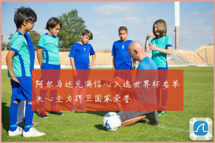 阿尔马达充满信心入选世界杯名单决心全力捍卫国家荣誉