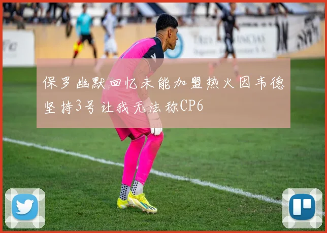 保罗幽默回忆未能加盟热火因韦德坚持3号让我无法称CP6
