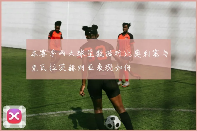 本赛季两大球星数据对比奥利塞与克瓦拉茨赫利亚表现如何
