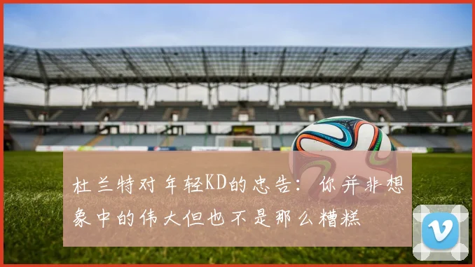 杜兰特对年轻KD的忠告：你并非想象中的伟大但也不是那么糟糕