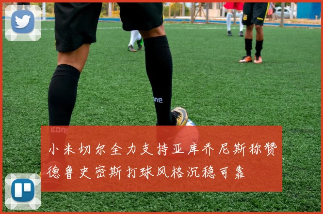 小米切尔全力支持亚库乔尼斯称赞德鲁史密斯打球风格沉稳可靠
