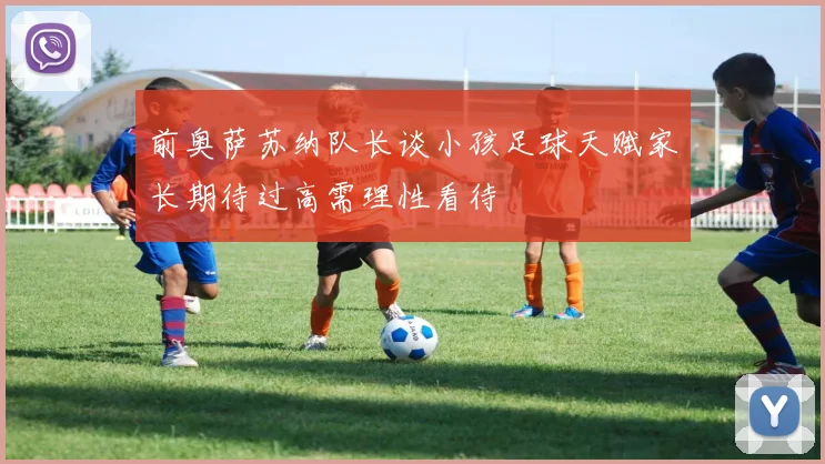 前奥萨苏纳队长谈小孩足球天赋家长期待过高需理性看待