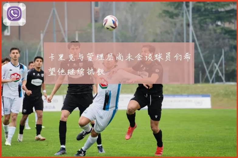 卡里克与管理层尚未会谈球员们希望他继续执教