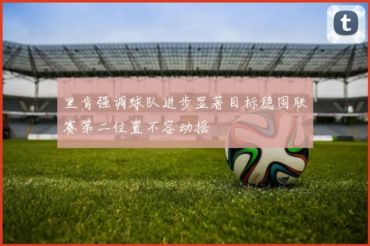 里肯强调球队进步显著目标稳固联赛第二位置不容动摇
