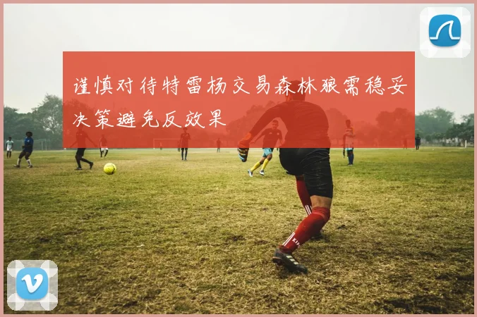 谨慎对待特雷杨交易森林狼需稳妥决策避免反效果
