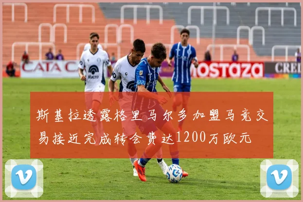 斯基拉透露格里马尔多加盟马竞交易接近完成转会费达1200万欧元