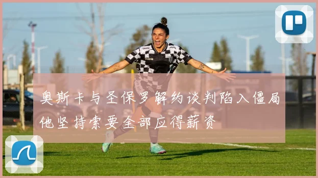 奥斯卡与圣保罗解约谈判陷入僵局他坚持索要全部应得薪资