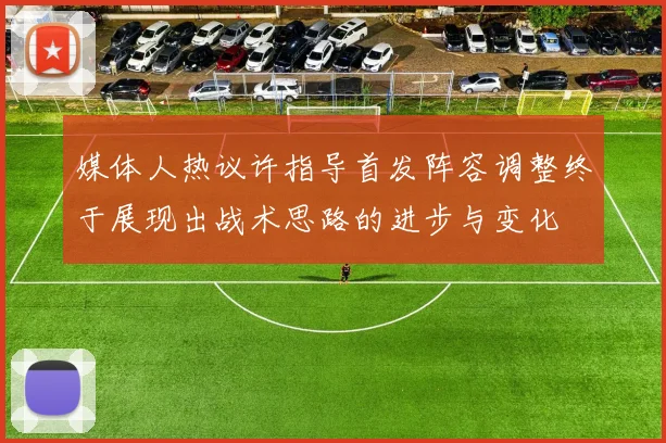 媒体人热议许指导首发阵容调整终于展现出战术思路的进步与变化