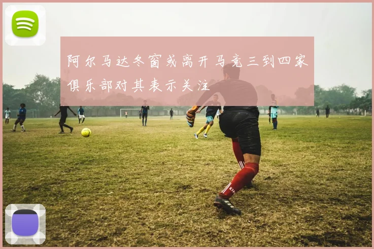 阿尔马达冬窗或离开马竞三到四家俱乐部对其表示关注