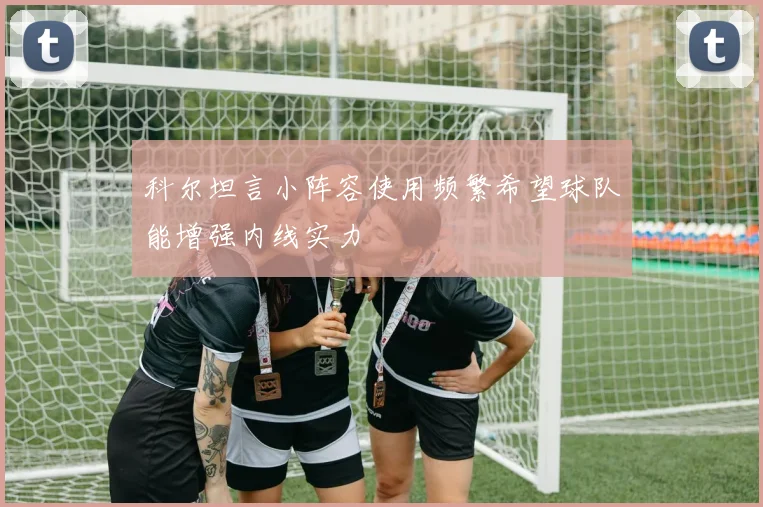科尔坦言小阵容使用频繁希望球队能增强内线实力