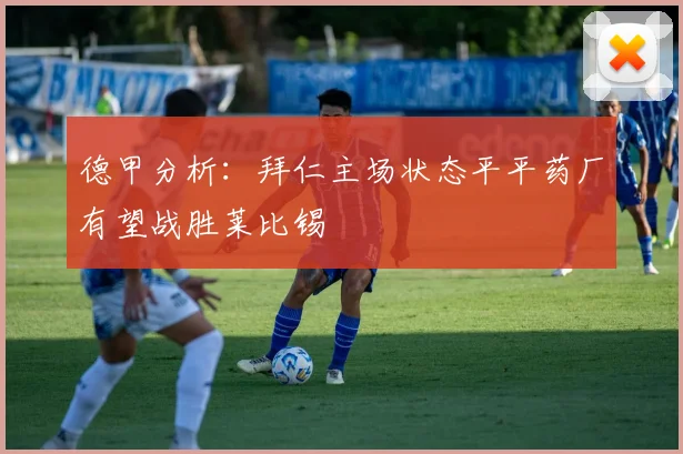 德甲分析：拜仁主场状态平平药厂有望战胜莱比锡