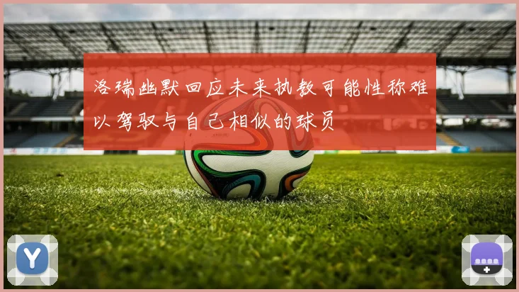 洛瑞幽默回应未来执教可能性称难以驾驭与自己相似的球员