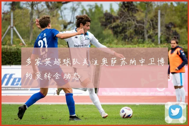 多家英超球队关注奥萨苏纳中卫博约莫转会动态