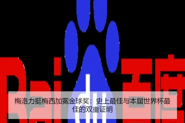 梅洛力挺梅西加冕金球奖：史上最佳与本届世界杯最佳的双重证明