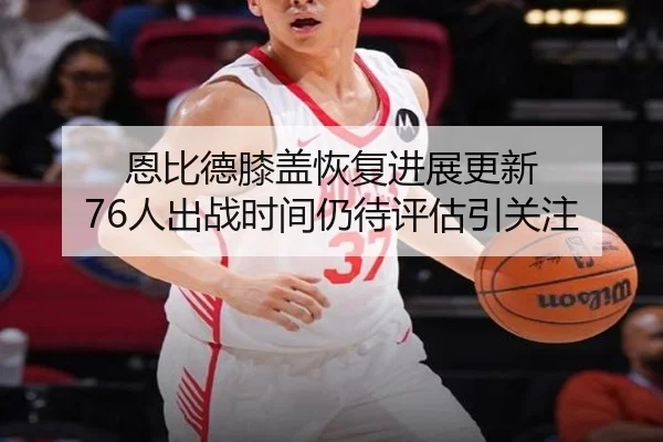 恩比德膝盖恢复进展更新 76人出战时间仍待评估引关注 | MANBETX